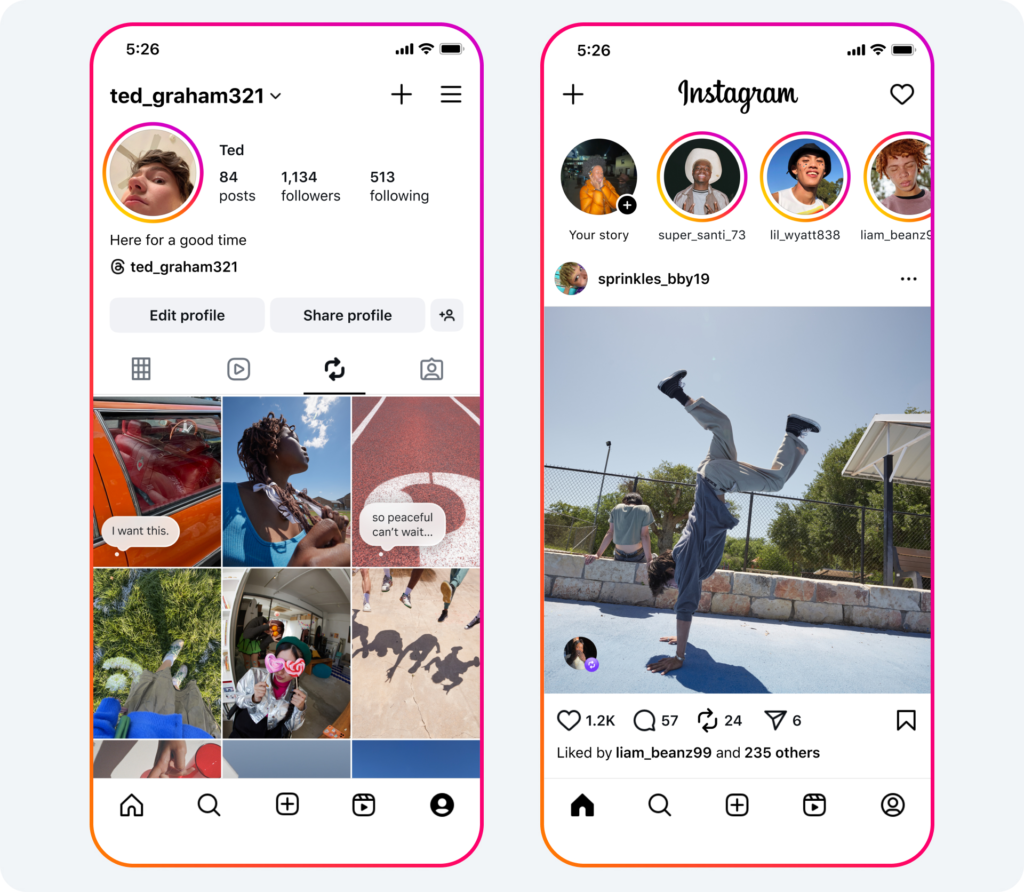Imagem composta por duas capturas de tela de perfis do Instagram em dispositivos móveis. À esquerda, o perfil de “ted_graham321” exibe 84 publicações, 1.134 seguidores e 513 contas seguidas, com a descrição “Here for a good time”. A grade de fotos inclui imagens de um carro, uma pessoa com tranças, uma quadra de basquete e um grupo de pessoas. À direita, uma publicação de “sprinkles_bby19” mostra uma pessoa fazendo uma parada de mãos ao ar livre. A postagem tem 1,2 mil curtidas, 57 comentários e 6 compartilhamentos, sendo curtida por “liam_beanz99” e outros 235 usuários. As capturas também exibem o novo botão repost ao lado do botão de comentários. Créditos: Meta/Divulgação.